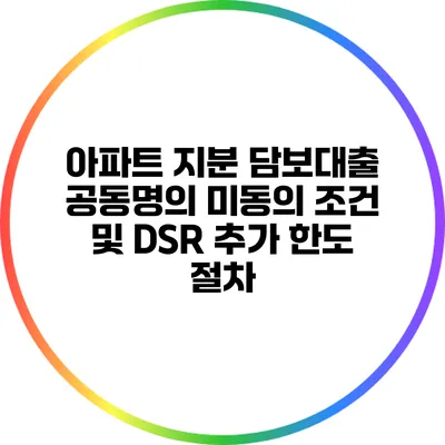 아파트 지분 담보대출 공동명의 미동의 조건 및 DSR 추가 한도 절차