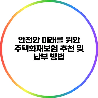 안전한 미래를 위한 주택화재보험 추천 및 납부 방법