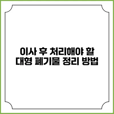 이사 후 처리해야 할 대형 폐기물 정리 방법