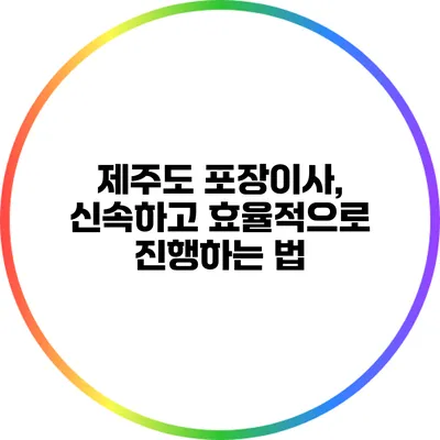 제주도 포장이사, 신속하고 효율적으로 진행하는 법