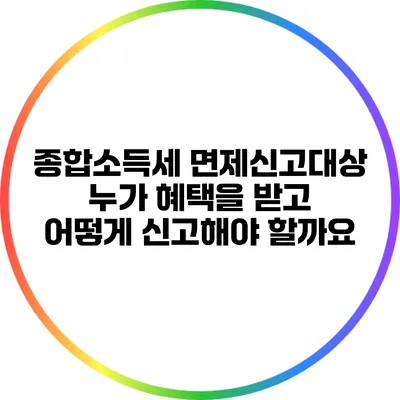 종합소득세 면제신고대상: 누가 혜택을 받고 어떻게 신고해야 할까요?