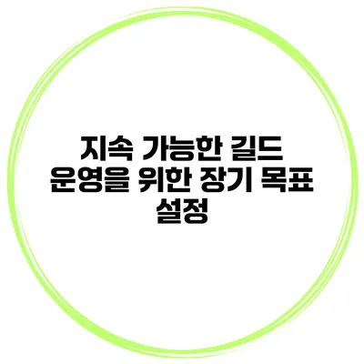 지속 가능한 길드 운영을 위한 장기 목표 설정
