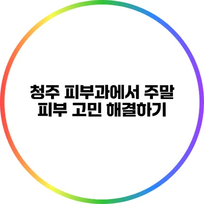 청주 피부과에서 주말 피부 고민 해결하기