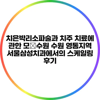 치은박리소파술과 치주 치료에 관한 모�수원 수원 영통지역 서울삼성치과에서의 스케일링 후기