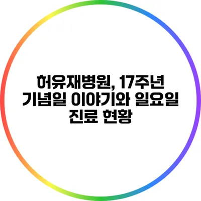 허유재병원, 17주년 기념일 이야기와 일요일 진료 현황